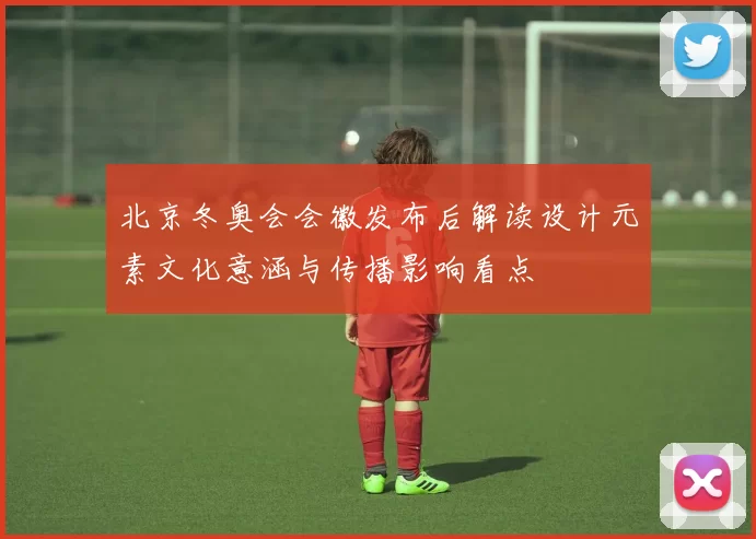 北京冬奥会会徽发布后解读设计元素文化意涵与传播影响看点