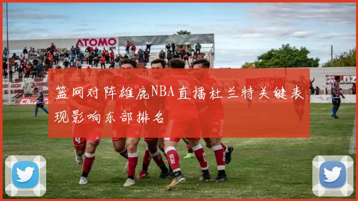 篮网对阵雄鹿NBA直播杜兰特关键表现影响东部排名