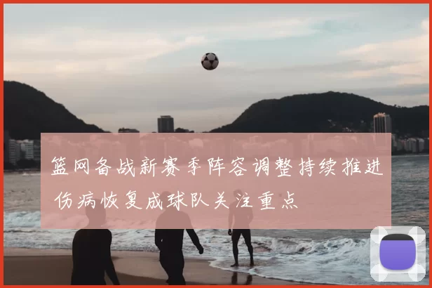 篮网备战新赛季阵容调整持续推进 伤病恢复成球队关注重点