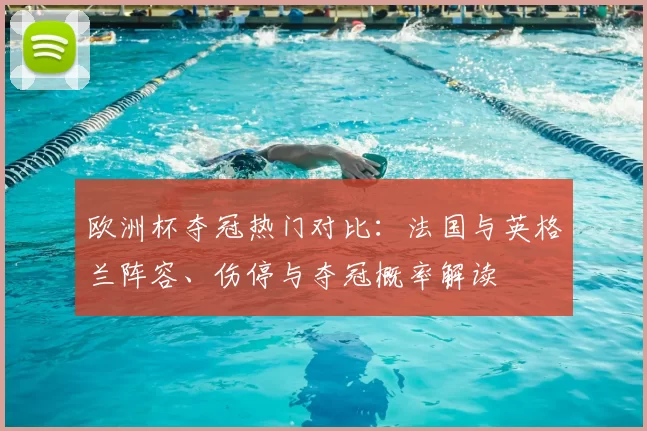欧洲杯夺冠热门对比：法国与英格兰阵容、伤停与夺冠概率解读