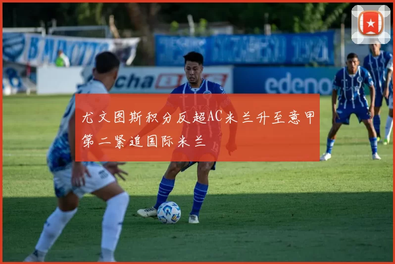 尤文图斯积分反超AC米兰升至意甲第二紧追国际米兰