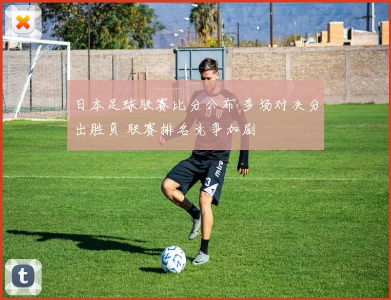 日本足球联赛比分公布 多场对决分出胜负 联赛排名竞争加剧