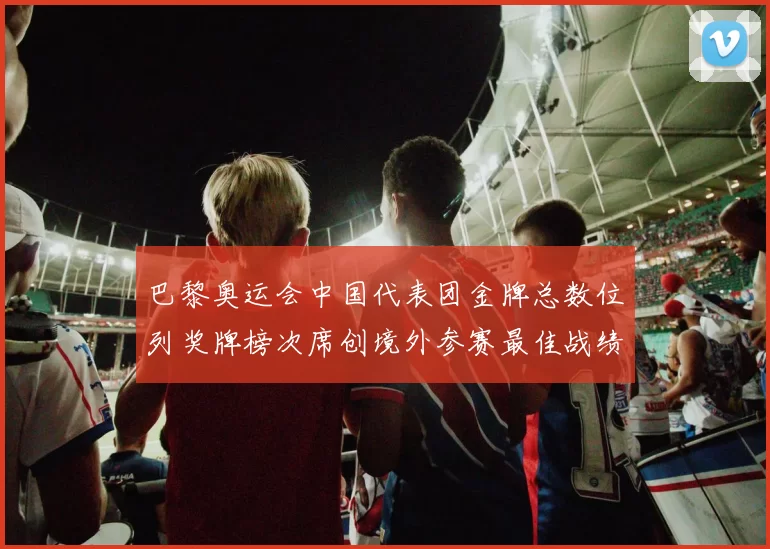 巴黎奥运会中国代表团金牌总数位列奖牌榜次席创境外参赛最佳战绩