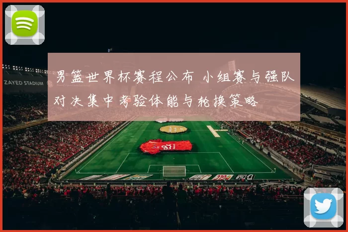 男篮世界杯赛程公布 小组赛与强队对决集中考验体能与轮换策略