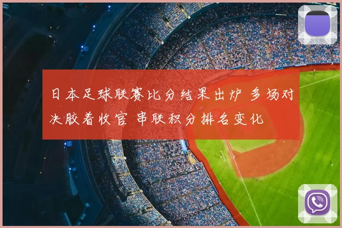 日本足球联赛比分结果出炉 多场对决胶着收官 串联积分排名变化