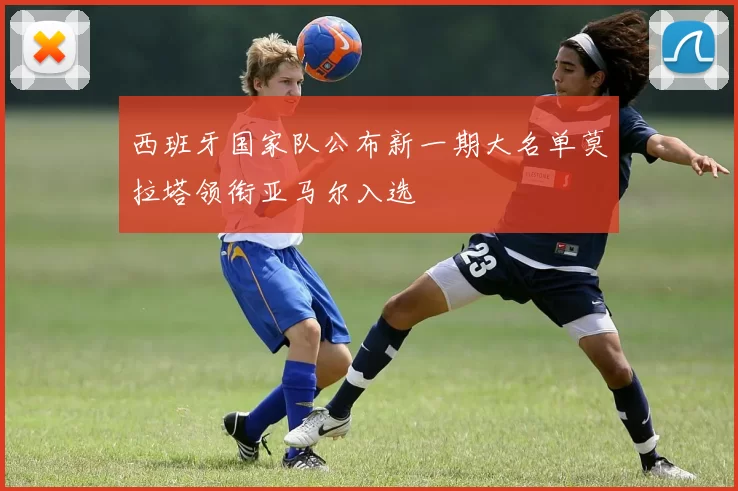 西班牙国家队公布新一期大名单莫拉塔领衔亚马尔入选
