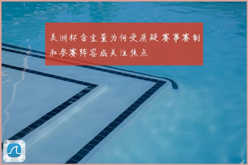 美洲杯含金量为何受质疑 赛事赛制和参赛阵容成关注焦点