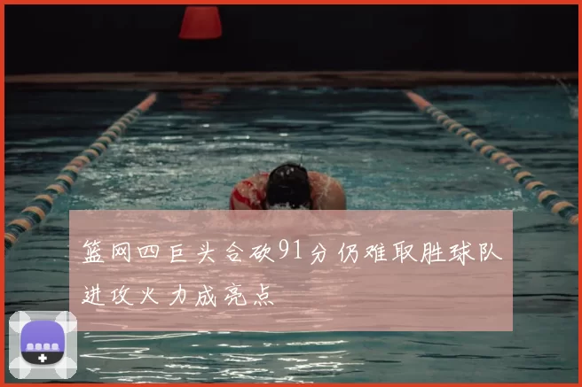 篮网四巨头合砍91分仍难取胜球队进攻火力成亮点