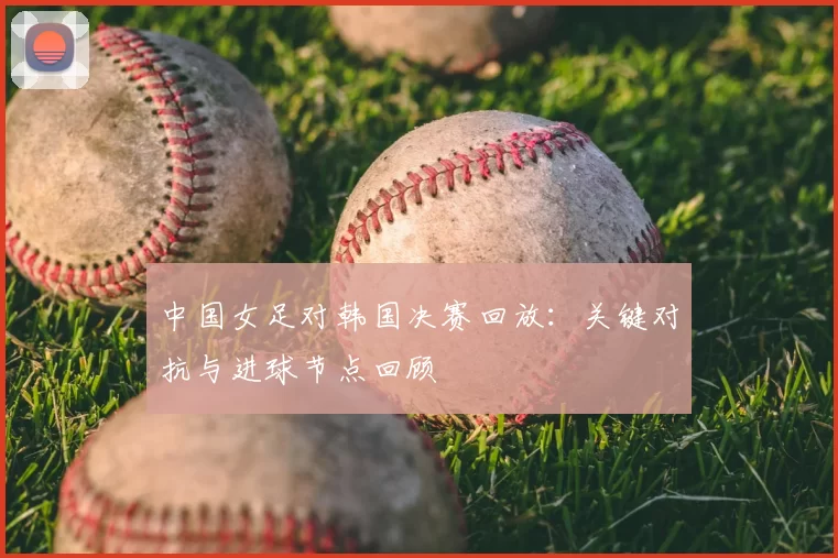 中国女足对韩国决赛回放：关键对抗与进球节点回顾