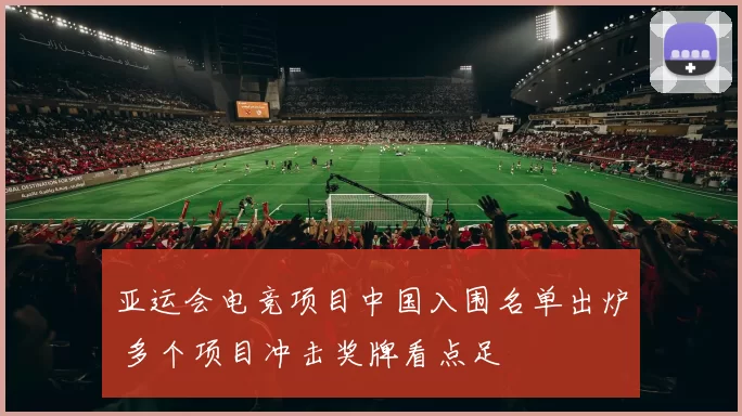 亚运会电竞项目中国入围名单出炉 多个项目冲击奖牌看点足