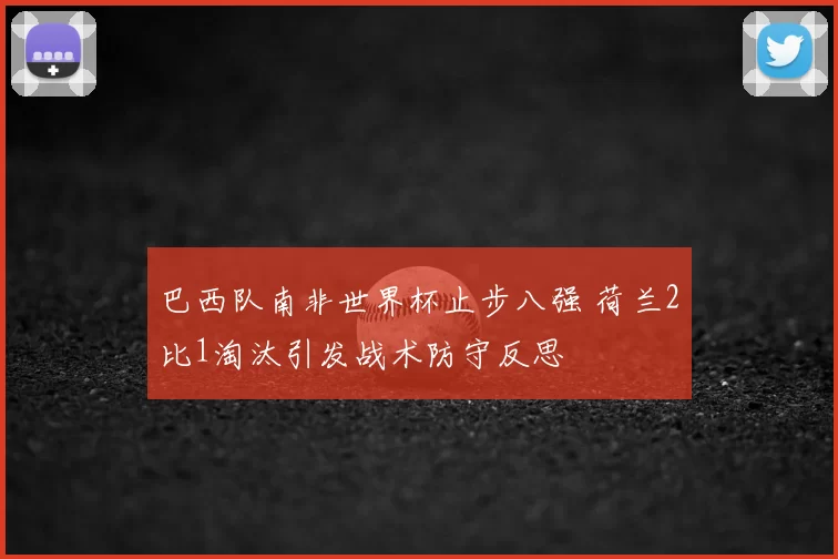 巴西队南非世界杯止步八强 荷兰2比1淘汰引发战术防守反思