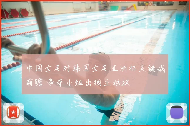 中国女足对韩国女足亚洲杯关键战前瞻 争夺小组出线主动权