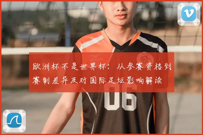 欧洲杯不是世界杯：从参赛资格到赛制差异及对国际足坛影响解读