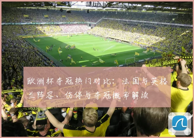 欧洲杯夺冠热门对比：法国与英格兰阵容、伤停与夺冠概率解读