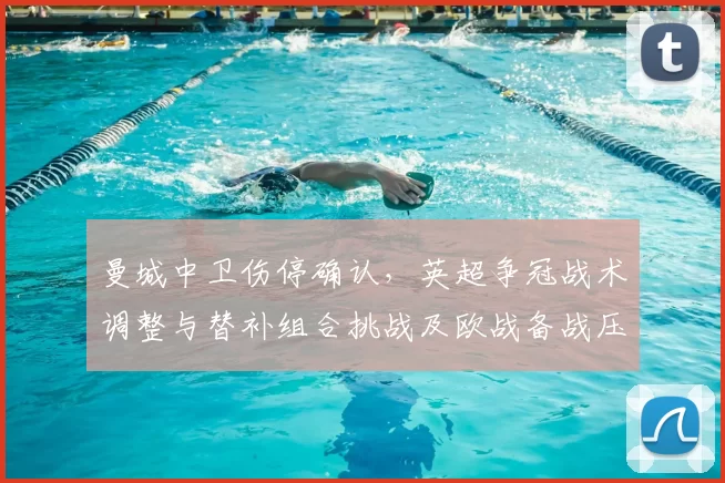 曼城中卫伤停确认，英超争冠战术调整与替补组合挑战及欧战备战压力