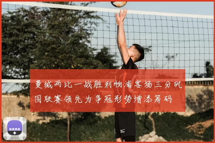 曼城两比一战胜利物浦客场三分巩固联赛领先为争冠形势增添筹码