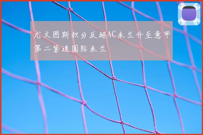 尤文图斯积分反超AC米兰升至意甲第二紧追国际米兰