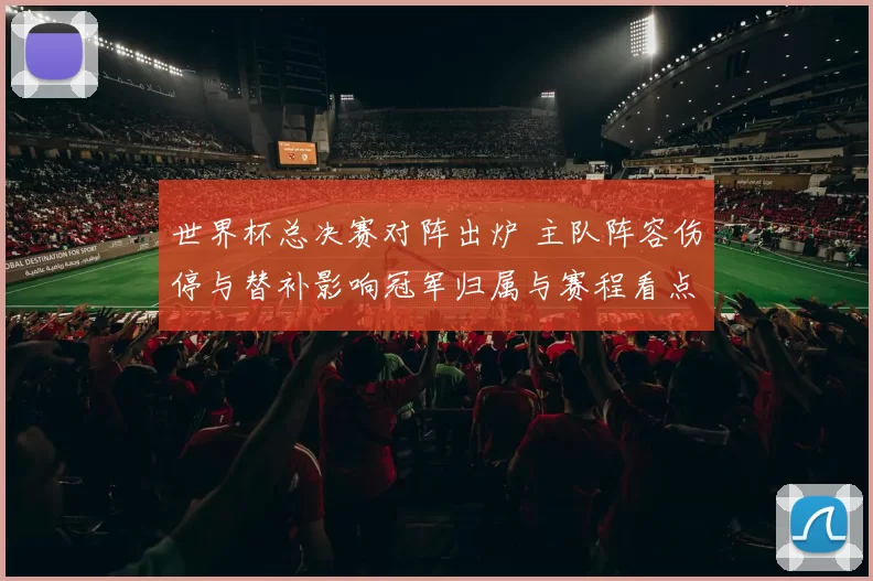 世界杯总决赛对阵出炉 主队阵容伤停与替补影响冠军归属与赛程看点