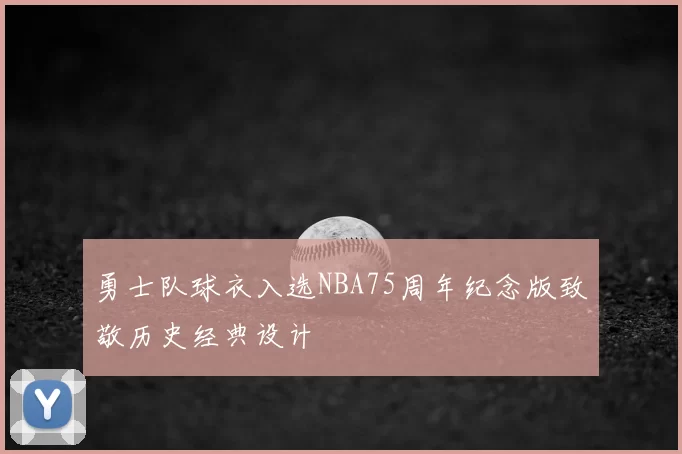 勇士队球衣入选NBA75周年纪念版致敬历史经典设计