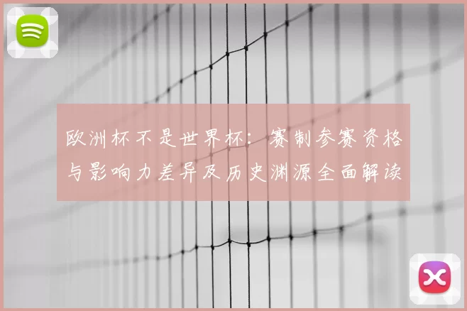 欧洲杯不是世界杯：赛制参赛资格与影响力差异及历史渊源全面解读