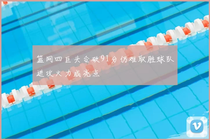 篮网四巨头合砍91分仍难取胜球队进攻火力成亮点