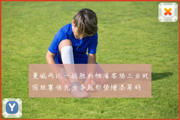 曼城两比一战胜利物浦客场三分巩固联赛领先为争冠形势增添筹码