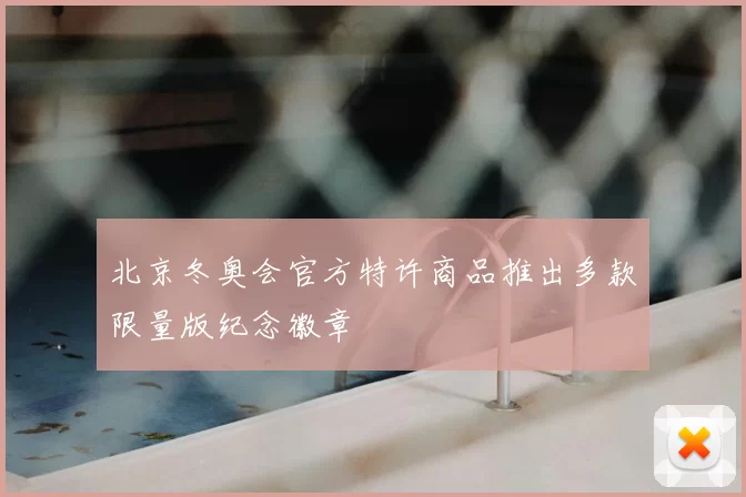 北京冬奥会官方特许商品推出多款限量版纪念徽章