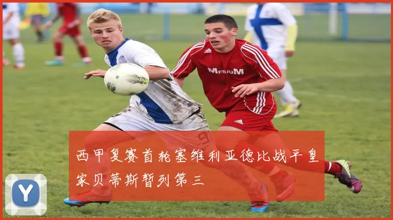 西甲复赛首轮塞维利亚德比战平皇家贝蒂斯暂列第三