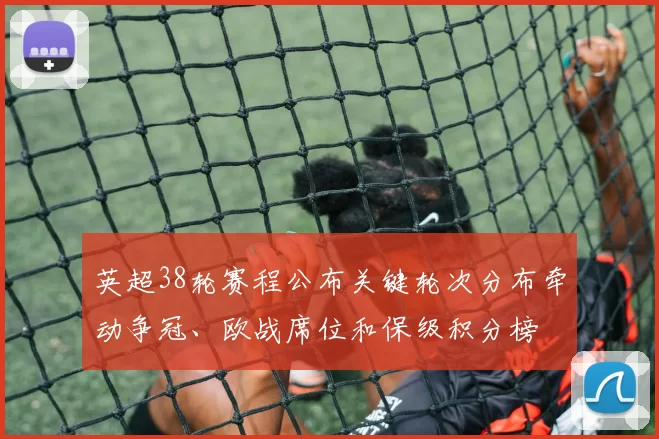 英超38轮赛程公布关键轮次分布牵动争冠、欧战席位和保级积分榜