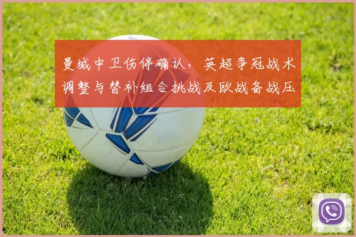 曼城中卫伤停确认，英超争冠战术调整与替补组合挑战及欧战备战压力