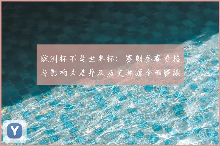 欧洲杯不是世界杯：赛制参赛资格与影响力差异及历史渊源全面解读