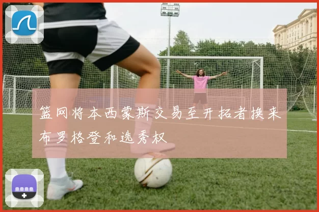 篮网将本西蒙斯交易至开拓者换来布罗格登和选秀权