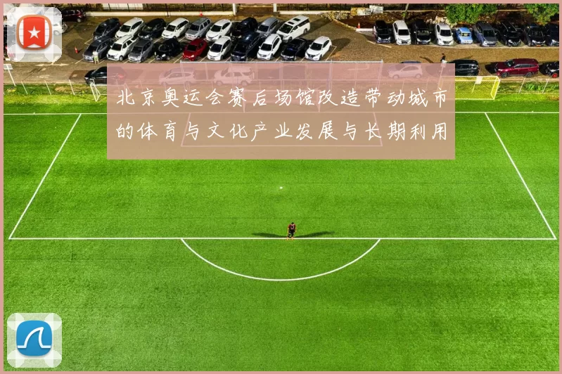 北京奥运会赛后场馆改造带动城市的体育与文化产业发展与长期利用