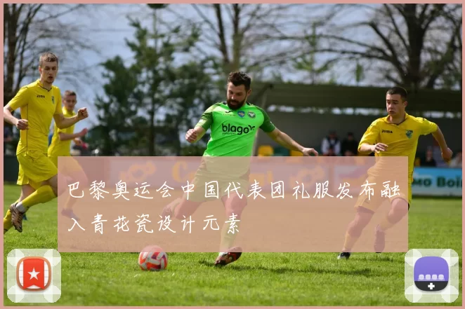 巴黎奥运会中国代表团礼服发布融入青花瓷设计元素