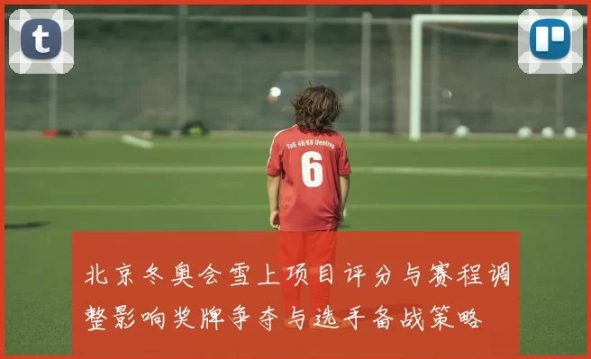 北京冬奥会雪上项目评分与赛程调整影响奖牌争夺与选手备战策略