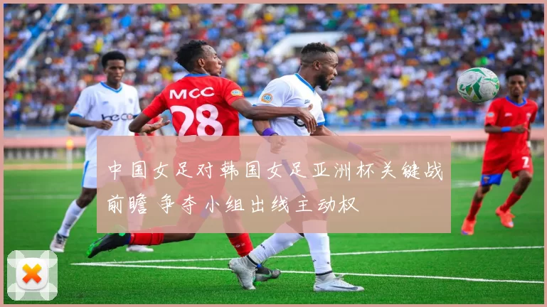 中国女足对韩国女足亚洲杯关键战前瞻 争夺小组出线主动权