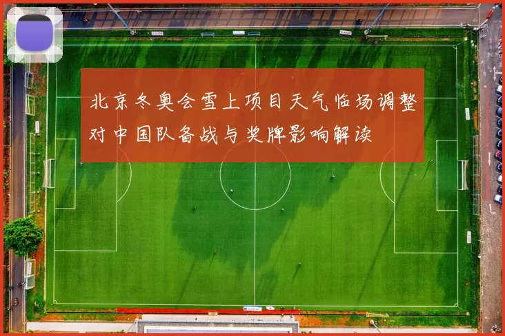 北京冬奥会雪上项目天气临场调整对中国队备战与奖牌影响解读