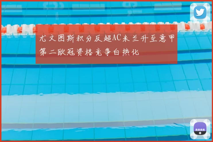 尤文图斯积分反超AC米兰升至意甲第二欧冠资格竞争白热化