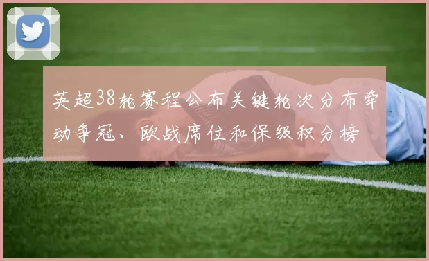 英超38轮赛程公布关键轮次分布牵动争冠、欧战席位和保级积分榜