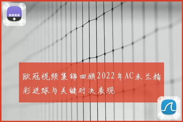 欧冠视频集锦回顾2022年AC米兰精彩进球与关键对决表现