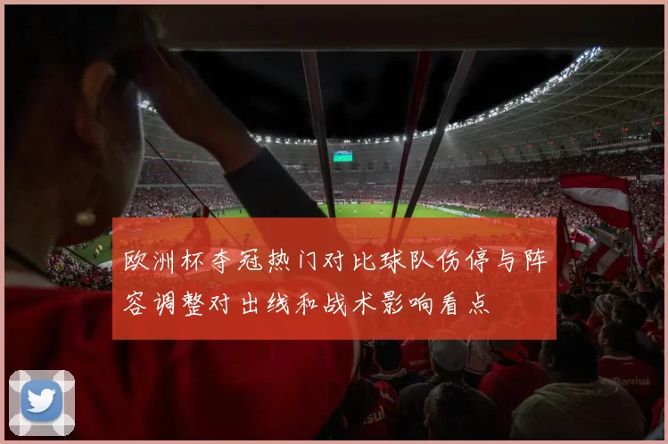 欧洲杯夺冠热门对比球队伤停与阵容调整对出线和战术影响看点