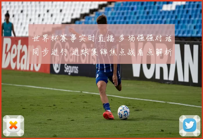 世界杯赛事实时直播 多场强强对话同步进行 进球集锦焦点战看点解析