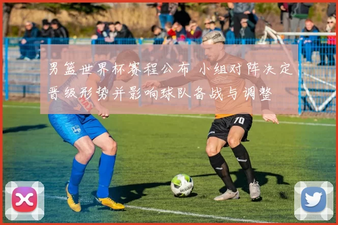 男篮世界杯赛程公布 小组对阵决定晋级形势并影响球队备战与调整