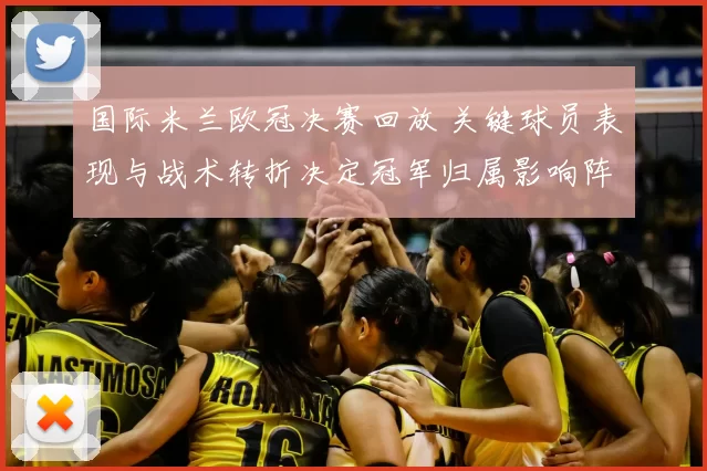 国际米兰欧冠决赛回放 关键球员表现与战术转折决定冠军归属影响阵容部署