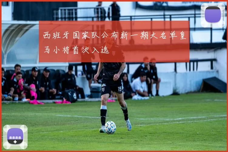 西班牙国家队公布新一期大名单皇马小将首次入选