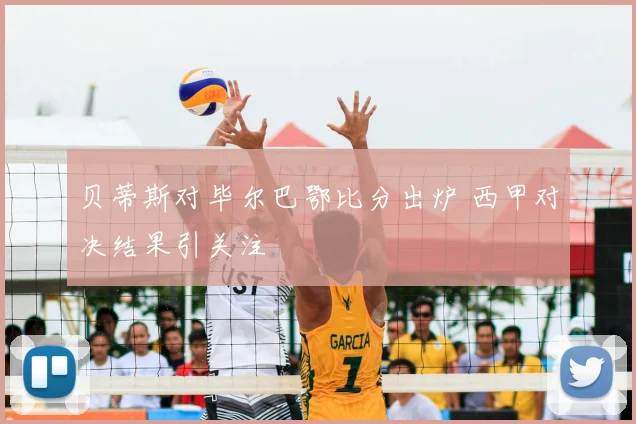 贝蒂斯对毕尔巴鄂比分出炉 西甲对决结果引关注