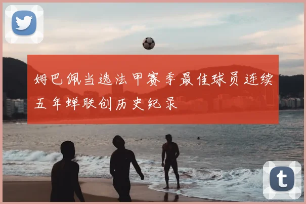 姆巴佩当选法甲赛季最佳球员连续五年蝉联创历史纪录
