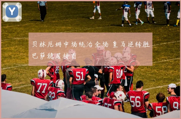贝林厄姆中场统治全场 皇马逆转胜巴萨稳居榜首