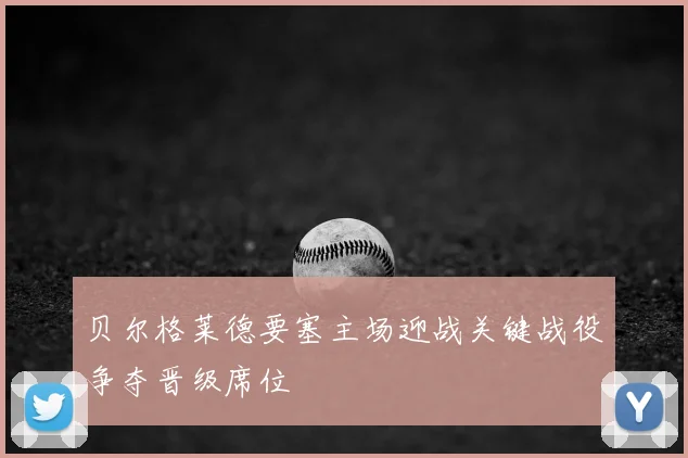 贝尔格莱德要塞主场迎战关键战役争夺晋级席位