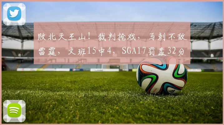 败北天王山！裁判抢戏，马刺不敌雷霆，文班15中4，SGA17罚轰32分